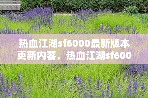 热血江湖sf6000最新版本更新内容,热血江湖sf6000,3大心得+避坑指南,助你少走90%弯路! 热血江湖sf6000最新版本更新内容,热血江湖sf6000,3大心得+避坑指南,助你少走90%弯路!