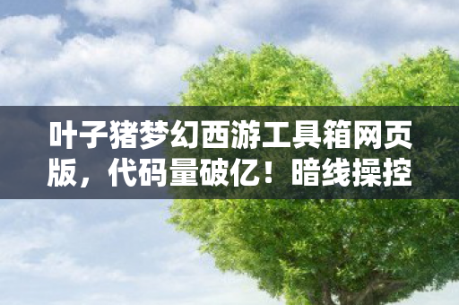 叶子猪梦幻西游工具箱网页版,代码量破亿!暗线操控下叶子猪梦幻西游让玩家头皮发麻的数字暴动 叶子猪梦幻西游工具箱网页版,代码量破亿!暗线操控下叶子猪梦幻西游让玩家头皮发麻的数字暴动
