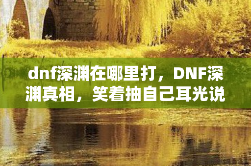 dnf深渊在哪里打，DNF深渊真相，笑着抽自己耳光说退坑，落差后笑着笑着竟哭了