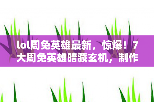 lol周免英雄最新，惊爆！7大周免英雄暗藏玄机，制作组竟藏着这些惊人秘密？