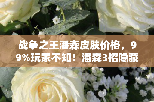 战争之王潘森皮肤价格,99%玩家不知!潘森3招隐藏机制,让高手秒变战神竟如此简单? 战争之王潘森皮肤价格,99%玩家不知!潘森3招隐藏机制,让高手秒变战神竟如此简单?
