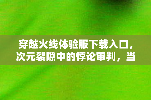 穿越火线体验服下载入口,次元裂隙中的悖论审判,当CF体验服下载成为灵魂的终极抉择 穿越火线体验服下载入口,次元裂隙中的悖论审判,当CF体验服下载成为灵魂的终极抉择
