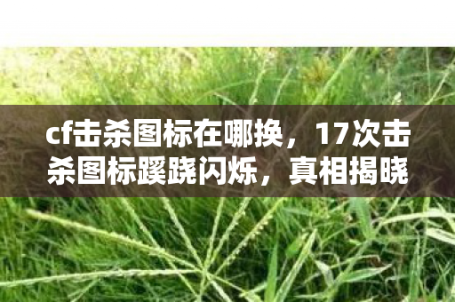 cf击杀图标在哪换,17次击杀图标蹊跷闪烁,真相揭晓后背发凉! cf击杀图标在哪换,17次击杀图标蹊跷闪烁,真相揭晓后背发凉!