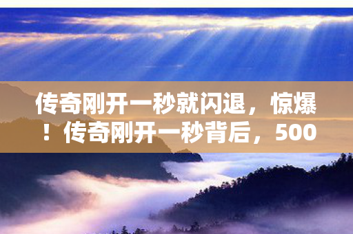 传奇刚开一秒就闪退,惊爆!传奇刚开一秒背后,500万预算藏隐情,结果让人吓一跳! 传奇刚开一秒就闪退,惊爆!传奇刚开一秒背后,500万预算藏隐情,结果让人吓一跳!