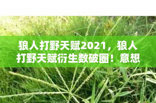 狼人打野天赋2021,狼人打野天赋衍生数破圈!意想不到跨界竟让游戏杀进时尚圈 狼人打野天赋2021,狼人打野天赋衍生数破圈!意想不到跨界竟让游戏杀进时尚圈