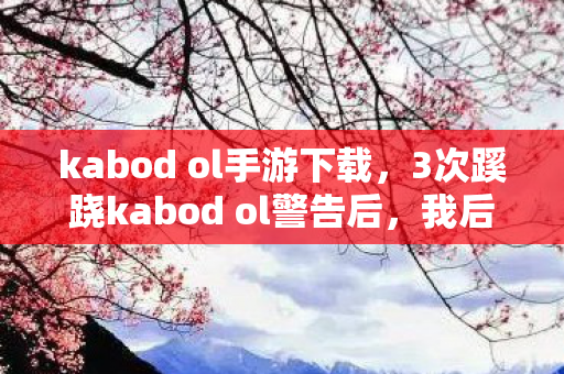 kabod ol手游下载，3次蹊跷kabod ol警告后，我后背发凉发现这游戏在筛选玩家