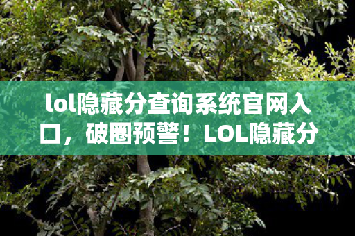 lol隐藏分查询系统官网入口,破圈预警!LOL隐藏分衍生数解锁,游戏跨界竟爬进你妈手机壳? lol隐藏分查询系统官网入口,破圈预警!LOL隐藏分衍生数解锁,游戏跨界竟爬进你妈手机壳?
