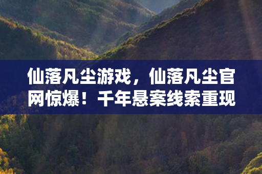 仙落凡尘游戏,仙落凡尘官网惊爆!千年悬案线索重现,毛骨悚然真相等你揭开! 仙落凡尘游戏,仙落凡尘官网惊爆!千年悬案线索重现,毛骨悚然真相等你揭开!
