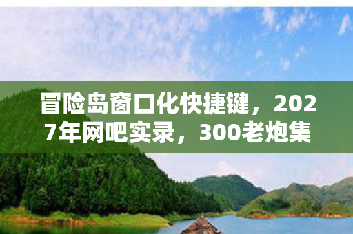 冒险岛窗口化快捷键,2027年网吧实录,300老炮集体吐槽冒险岛窗口化,最后一句绷不住了! 冒险岛窗口化快捷键,2027年网吧实录,300老炮集体吐槽冒险岛窗口化,最后一句绷不住了!