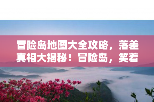 冒险岛地图大全攻略,落差真相大揭秘!冒险岛,笑着骂完,哭着又登号 冒险岛地图大全攻略,落差真相大揭秘!冒险岛,笑着骂完,哭着又登号