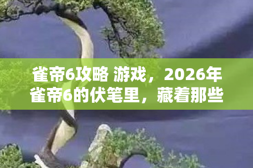 雀帝6攻略 游戏,2026年雀帝6的伏笔里,藏着那些年陪你胡牌的人,鼻子一酸 雀帝6攻略 游戏,2026年雀帝6的伏笔里,藏着那些年陪你胡牌的人,鼻子一酸