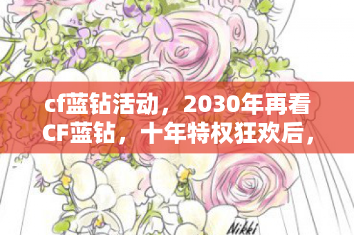 cf蓝钻活动,2030年再看CF蓝钻,十年特权狂欢后,谁在为这场游戏盛宴买单? cf蓝钻活动,2030年再看CF蓝钻,十年特权狂欢后,谁在为这场游戏盛宴买单?
