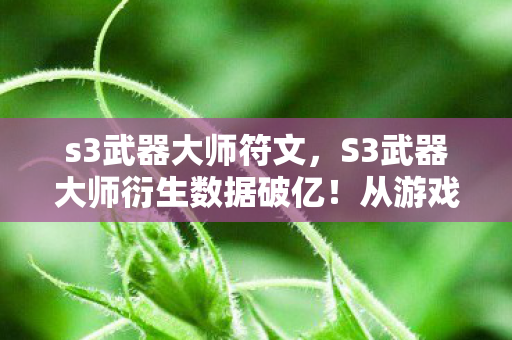 s3武器大师符文,S3武器大师衍生数据破亿!从游戏到破圈,这波联动意想不到! s3武器大师符文,S3武器大师衍生数据破亿!从游戏到破圈,这波联动意想不到!