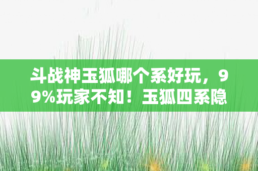 斗战神玉狐哪个系好玩,99%玩家不知!玉狐四系隐藏数值链,策划暗改概率竟藏在这 斗战神玉狐哪个系好玩,99%玩家不知!玉狐四系隐藏数值链,策划暗改概率竟藏在这