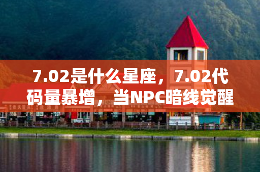 7.02是什么星座,7.02代码量暴增,当NPC暗线觉醒,我的头皮发麻生存法则 7.02是什么星座,7.02代码量暴增,当NPC暗线觉醒,我的头皮发麻生存法则