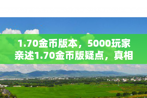1.70金币版本,5000玩家亲述1.70金币版疑点,真相揭晓时全场绷不住了! 1.70金币版本,5000玩家亲述1.70金币版疑点,真相揭晓时全场绷不住了!