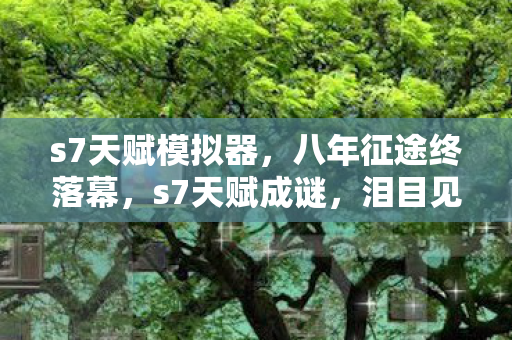 s7天赋模拟器,八年征途终落幕,s7天赋成谜,泪目见证游戏破产 s7天赋模拟器,八年征途终落幕,s7天赋成谜,泪目见证游戏破产