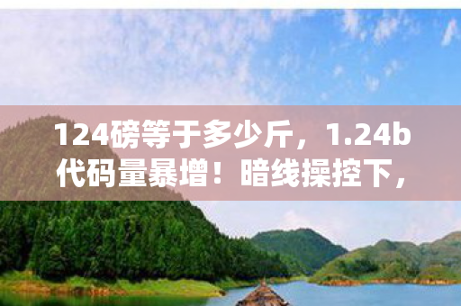 124磅等于多少斤,1.24b代码量暴增!暗线操控下,玩家行为竟让系统头皮发麻 124磅等于多少斤,1.24b代码量暴增!暗线操控下,玩家行为竟让系统头皮发麻