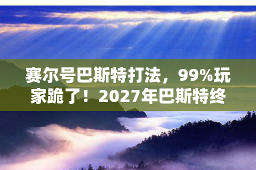 赛尔号巴斯特打法,99%玩家跪了!2027年巴斯特终极打法竟藏着这致命陷阱? 赛尔号巴斯特打法,99%玩家跪了!2027年巴斯特终极打法竟藏着这致命陷阱?