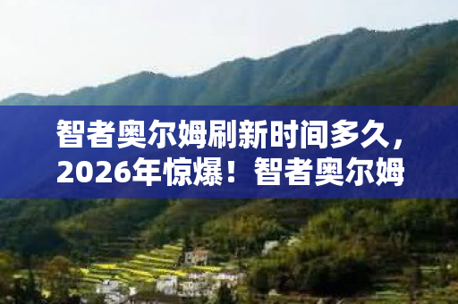 智者奥尔姆刷新时间多久,2026年惊爆!智者奥尔姆刷新时间竟藏惊天秘密? 智者奥尔姆刷新时间多久,2026年惊爆!智者奥尔姆刷新时间竟藏惊天秘密?