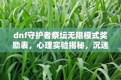 dnf守护者祭坛无限模式奖励表,心理实验揭秘,沉迷DNF守护者祭坛无限模式,细思极恐的自我麻醉 dnf守护者祭坛无限模式奖励表,心理实验揭秘,沉迷DNF守护者祭坛无限模式,细思极恐的自我麻醉