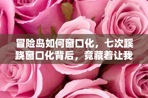 冒险岛如何窗口化,七次蹊跷窗口化背后,竟藏着让我后背发凉的十年逃亡真相 冒险岛如何窗口化,七次蹊跷窗口化背后,竟藏着让我后背发凉的十年逃亡真相
