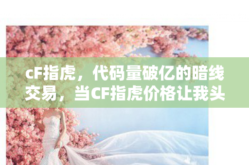 cF指虎,代码量破亿的暗线交易,当CF指虎价格让我头皮发麻 cF指虎,代码量破亿的暗线交易,当CF指虎价格让我头皮发麻