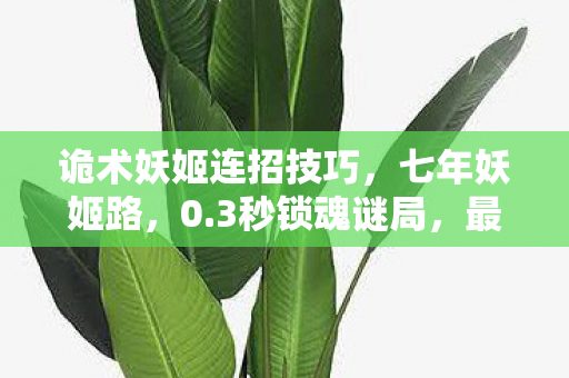 诡术妖姬连招技巧,七年妖姬路,0.3秒锁魂谜局,最后一舞泪目谢幕 诡术妖姬连招技巧,七年妖姬路,0.3秒锁魂谜局,最后一舞泪目谢幕