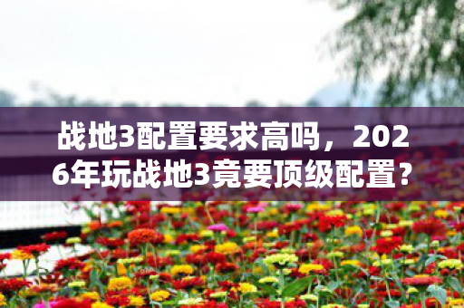 战地3配置要求高吗,2026年玩战地3竟要顶级配置?老玩家集体破防的真相来了! 战地3配置要求高吗,2026年玩战地3竟要顶级配置?老玩家集体破防的真相来了!
