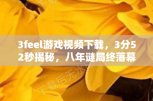 3feel游戏视频下载,3分52秒揭秘,八年谜局终落幕,泪目竟因这? 3feel游戏视频下载,3分52秒揭秘,八年谜局终落幕,泪目竟因这?