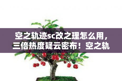 空之轨迹sc改之理怎么用,三倍热度疑云密布!空之轨迹sc改之理,资本博弈下的心寒真相 空之轨迹sc改之理怎么用,三倍热度疑云密布!空之轨迹sc改之理,资本博弈下的心寒真相