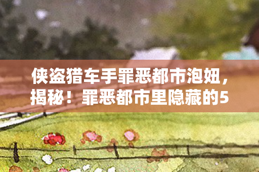 侠盗猎车手罪恶都市泡妞,揭秘!罪恶都市里隐藏的5大泡妞秘术,竟藏着开发组的惊人算计? 侠盗猎车手罪恶都市泡妞,揭秘!罪恶都市里隐藏的5大泡妞秘术,竟藏着开发组的惊人算计?