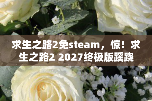求生之路2免steam,惊!求生之路2 2027终极版蹊跷更新,老玩家泪目了! 求生之路2免steam,惊!求生之路2 2027终极版蹊跷更新,老玩家泪目了!