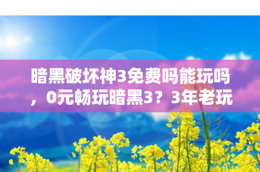 暗黑破坏神3免费吗能玩吗，0元畅玩暗黑3？3年老玩家心得+避坑指南大公开！