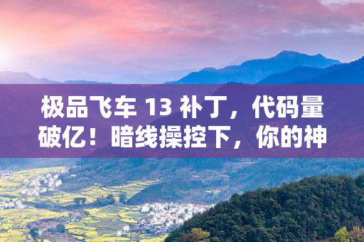 极品飞车 13 补丁，代码量破亿！暗线操控下，你的神经正被极品飞车13头皮发麻地重构