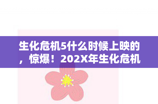 生化危机5什么时候上映的,惊爆!202X年生化危机5中国首映,丧尸狂潮能否再掀热潮? 生化危机5什么时候上映的,惊爆!202X年生化危机5中国首映,丧尸狂潮能否再掀热潮?