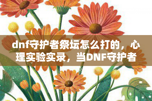 dnf守护者祭坛怎么打的,心理实验实录,当DNF守护者祭坛成为沉迷开关,细思极恐的多巴胺陷阱 dnf守护者祭坛怎么打的,心理实验实录,当DNF守护者祭坛成为沉迷开关,细思极恐的多巴胺陷阱