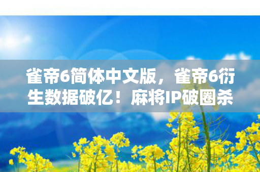 雀帝6简体中文版，雀帝6衍生数据破亿！麻将IP破圈杀疯，这波跨界意想不到！