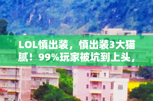 LOL慎出装,慎出装3大猫腻!99%玩家被坑到上头,设计师你睡了吗? LOL慎出装,慎出装3大猫腻!99%玩家被坑到上头,设计师你睡了吗?