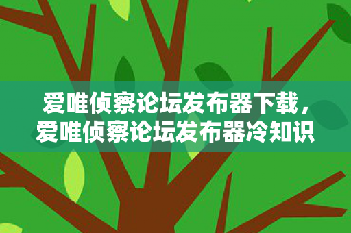 爱唯侦察论坛发布器下载，爱唯侦察论坛发布器冷知识大揭秘，颠覆认知的设计，让你目瞪口呆！