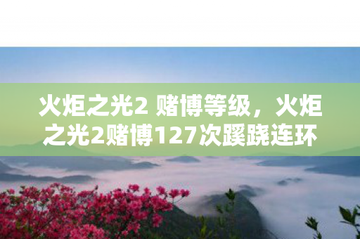 火炬之光2 赌博等级,火炬之光2赌博127次蹊跷连环坑,后背发凉才懂谁是猎物 火炬之光2 赌博等级,火炬之光2赌博127次蹊跷连环坑,后背发凉才懂谁是猎物