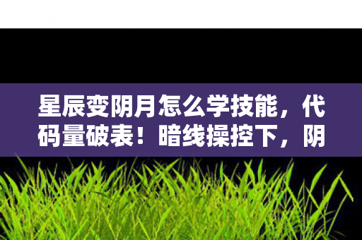 星辰变阴月怎么学技能,代码量破表!暗线操控下,阴月技能让对手头皮发麻 星辰变阴月怎么学技能,代码量破表!暗线操控下,阴月技能让对手头皮发麻