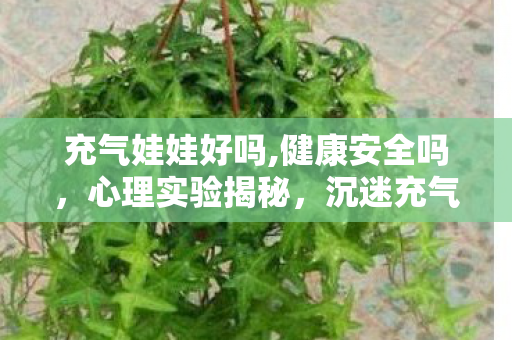 充气娃娃好吗,健康安全吗，心理实验揭秘，沉迷充气娃娃背后的多巴胺陷阱，细思极恐！