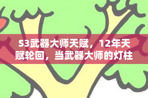 S3武器大师天赋,12年天赋轮回,当武器大师的灯柱最后一次亮起,百万玩家泪目 S3武器大师天赋,12年天赋轮回,当武器大师的灯柱最后一次亮起,百万玩家泪目