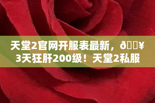 天堂2官网开服表最新,🔥3天狂肝200级!天堂2私服新服爆爽体验,老玩家直呼过瘾! 天堂2官网开服表最新,🔥3天狂肝200级!天堂2私服新服爆爽体验,老玩家直呼过瘾!