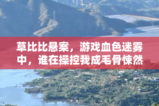 草比比悬案,游戏血色迷雾中,谁在操控我成毛骨悚然凶手? 草比比悬案,游戏血色迷雾中,谁在操控我成毛骨悚然凶手?