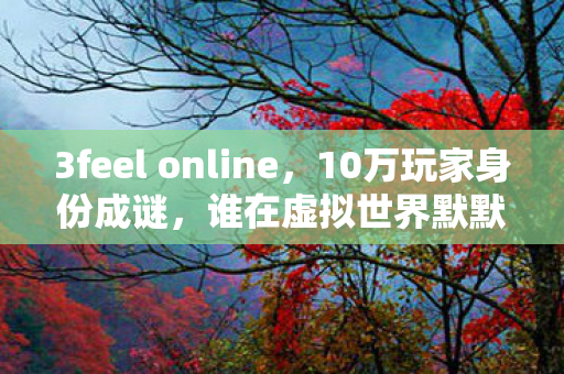 3feel online,10万玩家身份成谜,谁在虚拟世界默默咽下心酸泪? 3feel online,10万玩家身份成谜,谁在虚拟世界默默咽下心酸泪?