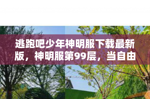 逃跑吧少年神明服下载最新版,神明服第99层,当自由选择成为命运枷锁,你的灵魂震颤了吗? 逃跑吧少年神明服下载最新版,神明服第99层,当自由选择成为命运枷锁,你的灵魂震颤了吗?