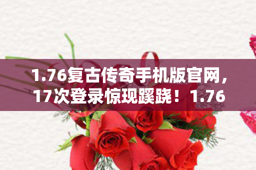 1.76复古传奇手机版官网，17次登录惊现蹊跷！1.76复古传奇背后，真相让人后背发凉