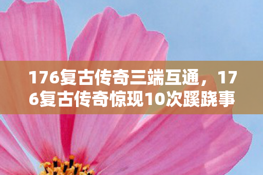 176复古传奇三端互通,176复古传奇惊现10次蹊跷事件!真相揭晓后背发凉 176复古传奇三端互通,176复古传奇惊现10次蹊跷事件!真相揭晓后背发凉